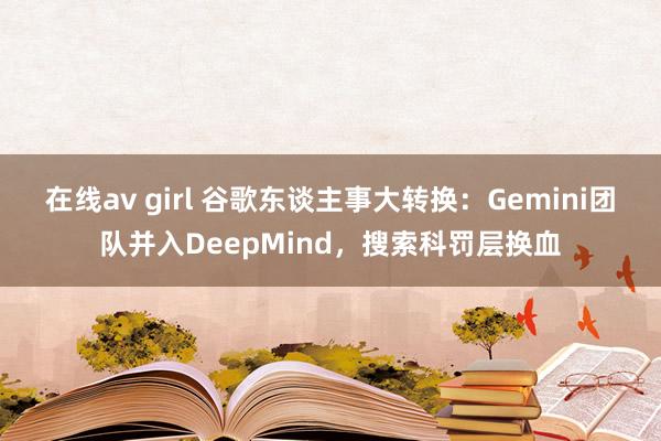 在线av girl 谷歌东谈主事大转换：Gemini团队并入DeepMind，搜索科罚层换血