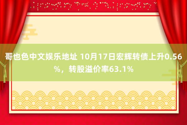 哥也色中文娱乐地址 10月17日宏辉转债上升0.56%，转股溢价率63.1%