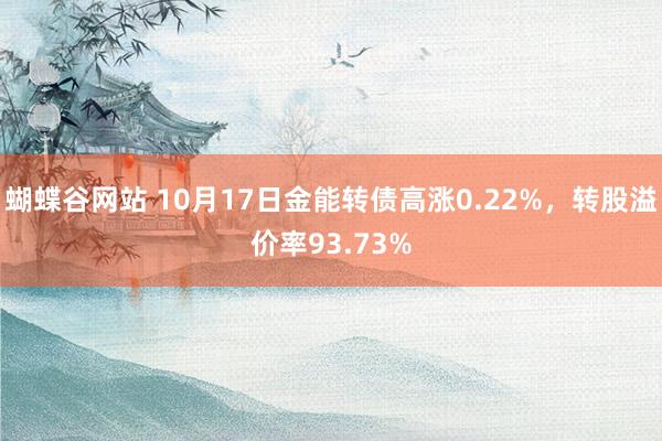 蝴蝶谷网站 10月17日金能转债高涨0.22%，转股溢价率93.73%