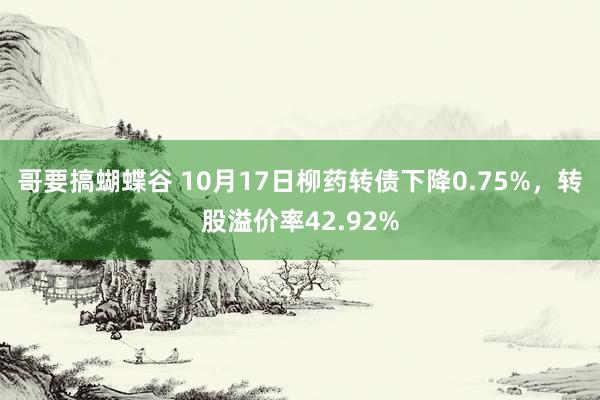 哥要搞蝴蝶谷 10月17日柳药转债下降0.75%，转股溢价率42.92%