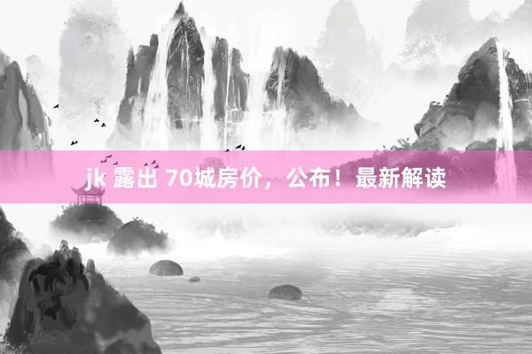 jk 露出 70城房价，公布！最新解读