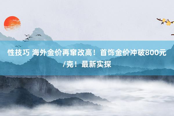 性技巧 海外金价再窜改高！首饰金价冲破800元/克！最新实探