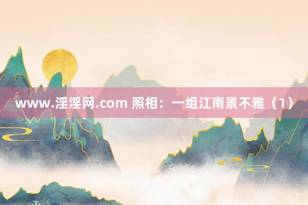 www.淫淫网.com 照相：一组江南景不雅（1）