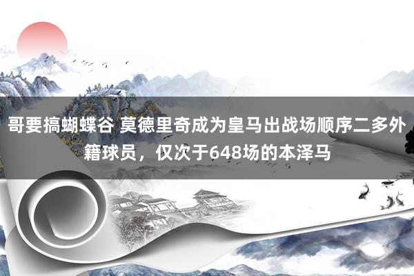 哥要搞蝴蝶谷 莫德里奇成为皇马出战场顺序二多外籍球员，仅次于648场的本泽马