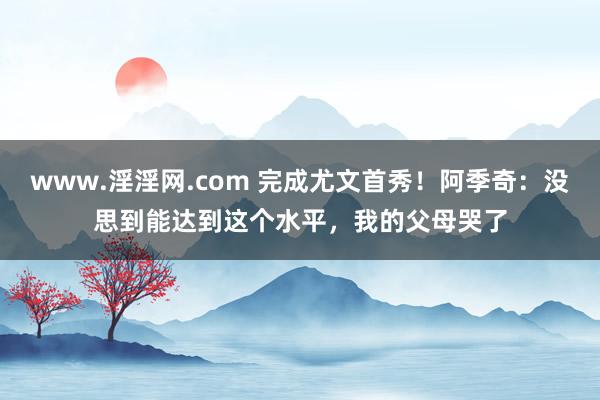 www.淫淫网.com 完成尤文首秀！阿季奇：没思到能达到这个水平，我的父母哭了