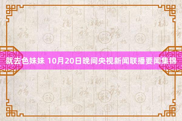 就去色妹妹 10月20日晚间央视新闻联播要闻集锦