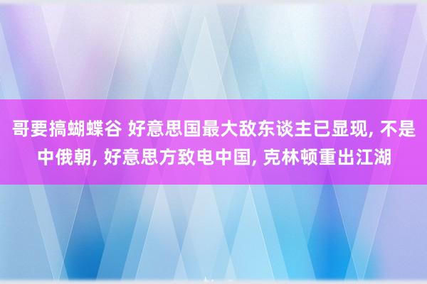 哥要搞蝴蝶谷 好意思国最大敌东谈主已显现， 不是中俄朝， 好意思方致电中国， 克林顿重出江湖