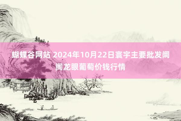 蝴蝶谷网站 2024年10月22日寰宇主要批发阛阓龙眼葡萄价钱行情