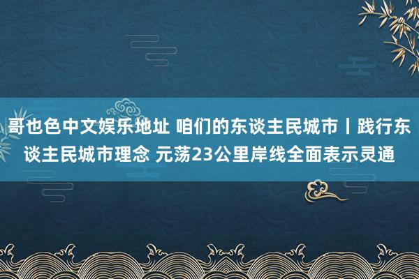 哥也色中文娱乐地址 咱们的东谈主民城市丨践行东谈主民城市理念 元荡23公里岸线全面表示灵通