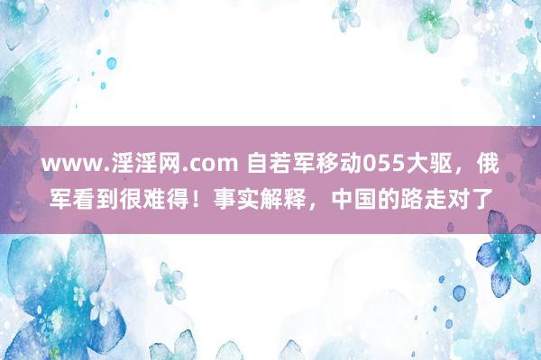 www.淫淫网.com 自若军移动055大驱，俄军看到很难得！事实解释，中国的路走对了