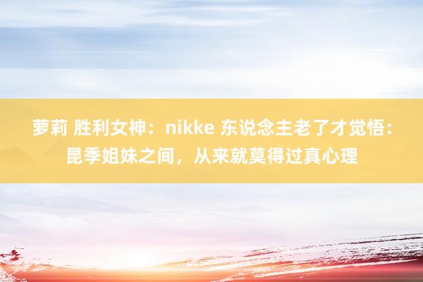 萝莉 胜利女神：nikke 东说念主老了才觉悟：昆季姐妹之间，从来就莫得过真心理