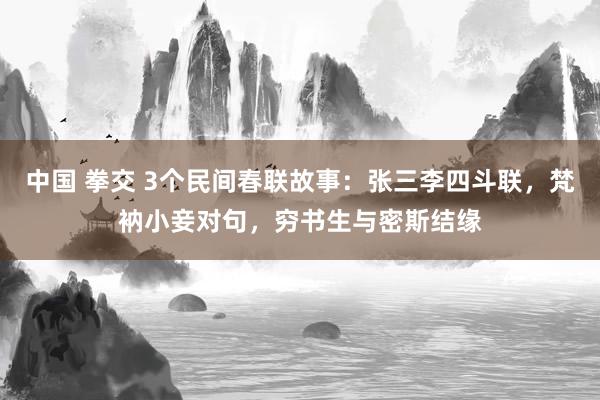 中国 拳交 3个民间春联故事：张三李四斗联，梵衲小妾对句，穷书生与密斯结缘