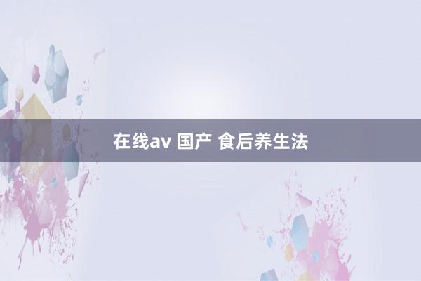 在线av 国产 食后养生法