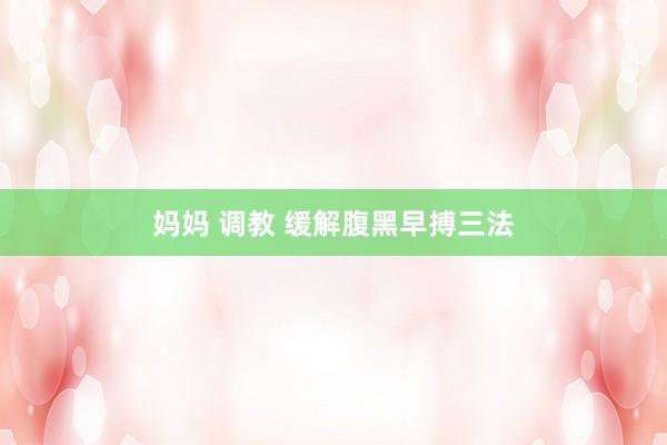 妈妈 调教 缓解腹黑早搏三法