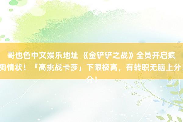 哥也色中文娱乐地址 《金铲铲之战》全员开启疯狗情状！「高挑战卡莎」下限极高，有转职无脑上分！