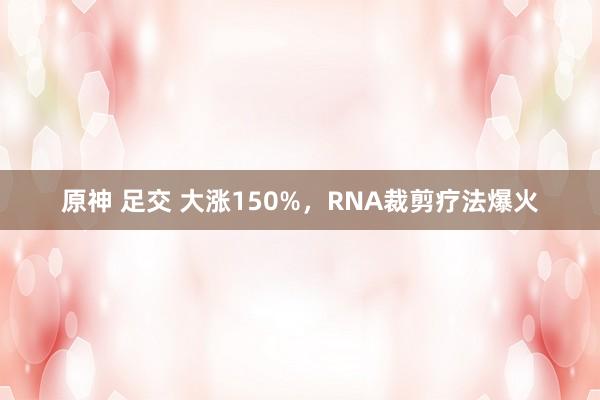 原神 足交 大涨150%，RNA裁剪疗法爆火