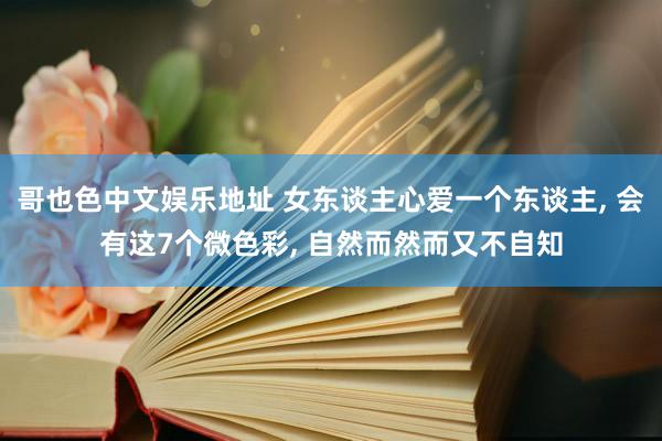 哥也色中文娱乐地址 女东谈主心爱一个东谈主， 会有这7个微色彩， 自然而然而又不自知