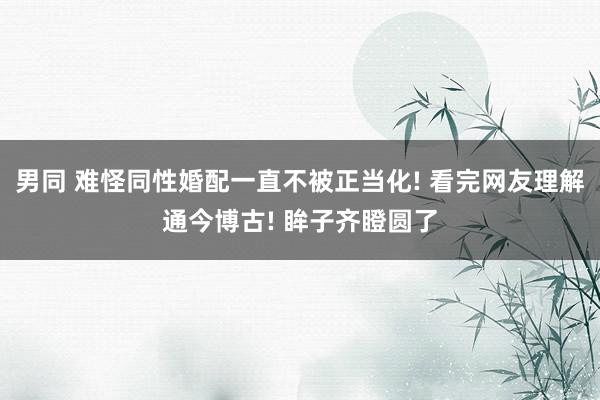 男同 难怪同性婚配一直不被正当化! 看完网友理解通今博古! 眸子齐瞪圆了