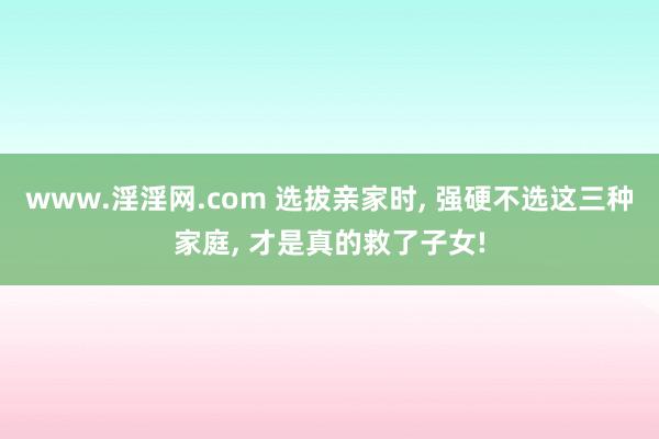 www.淫淫网.com 选拔亲家时， 强硬不选这三种家庭， 才是真的救了子女!