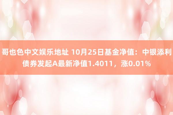 哥也色中文娱乐地址 10月25日基金净值：中银添利债券发起A最新净值1.4011，涨0.01%