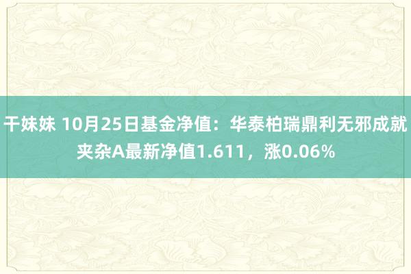 干妹妹 10月25日基金净值：华泰柏瑞鼎利无邪成就夹杂A最新净值1.611，涨0.06%