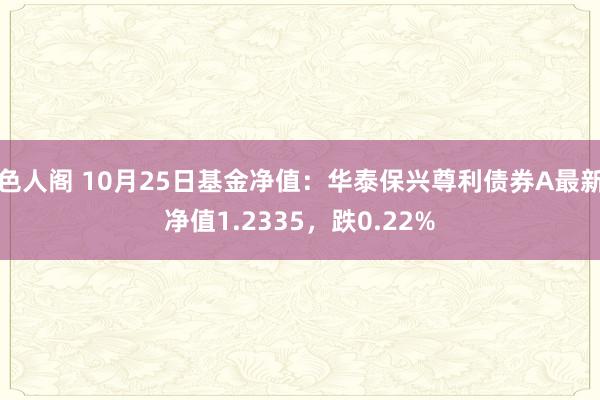 色人阁 10月25日基金净值：华泰保兴尊利债券A最新净值1.2335，跌0.22%