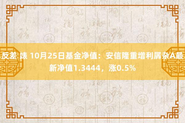 反差 婊 10月25日基金净值：安信隆重增利羼杂A最新净值1.3444，涨0.5%