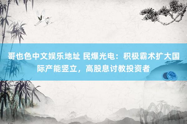 哥也色中文娱乐地址 民爆光电：积极霸术扩大国际产能竖立，高股息讨教投资者