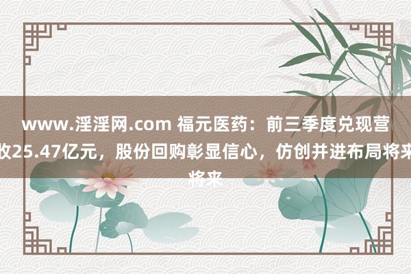 www.淫淫网.com 福元医药：前三季度兑现营收25.47亿元，股份回购彰显信心，仿创并进布局将来