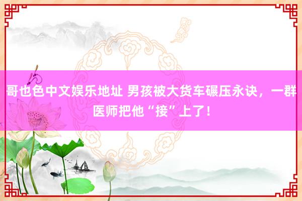 哥也色中文娱乐地址 男孩被大货车碾压永诀，一群医师把他“接”上了！