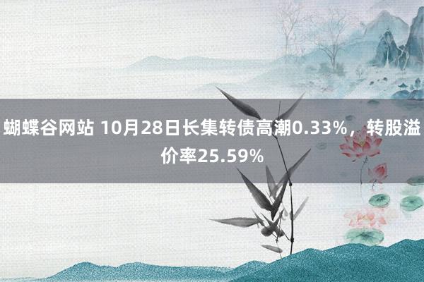 蝴蝶谷网站 10月28日长集转债高潮0.33%，转股溢价率25.59%