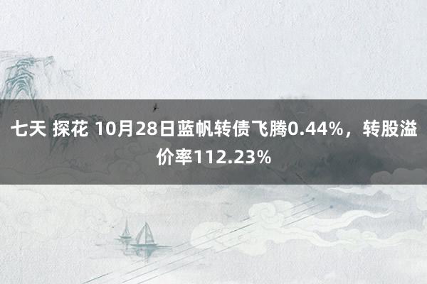 七天 探花 10月28日蓝帆转债飞腾0.44%，转股溢价率112.23%