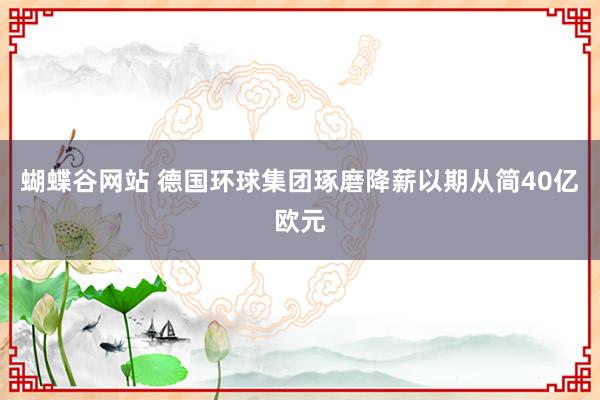 蝴蝶谷网站 德国环球集团琢磨降薪以期从简40亿欧元