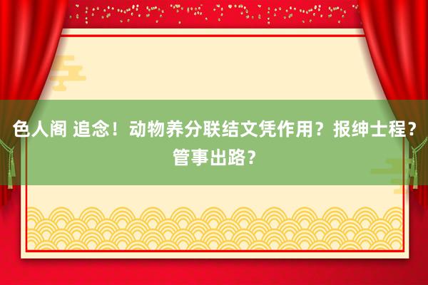 色人阁 追念！动物养分联结文凭作用？报绅士程？管事出路？