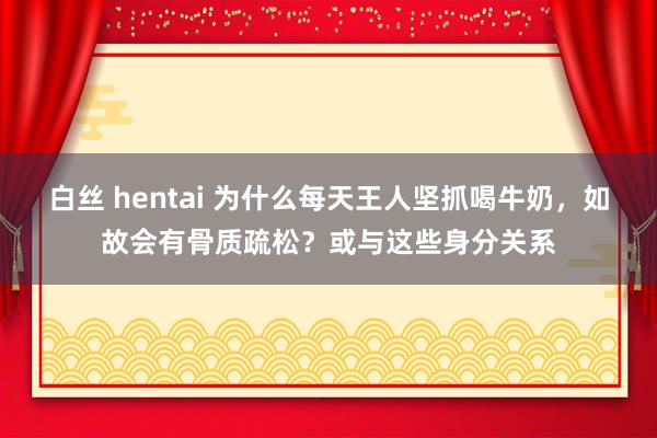 白丝 hentai 为什么每天王人坚抓喝牛奶，如故会有骨质疏松？或与这些身分关系