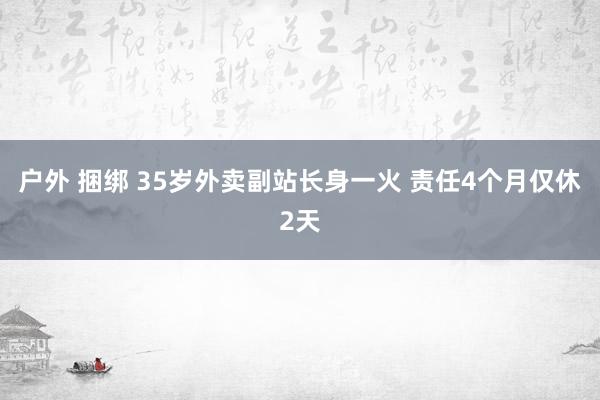 户外 捆绑 35岁外卖副站长身一火 责任4个月仅休2天