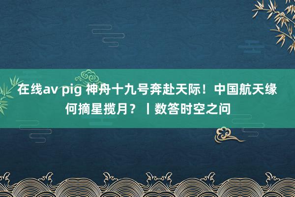 在线av pig 神舟十九号奔赴天际！中国航天缘何摘星揽月？丨数答时空之问