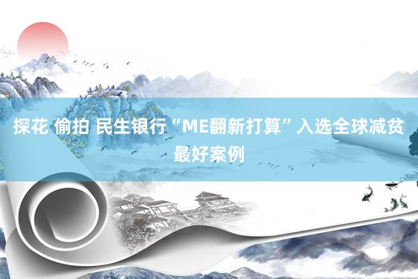 探花 偷拍 民生银行“ME翻新打算”入选全球减贫最好案例