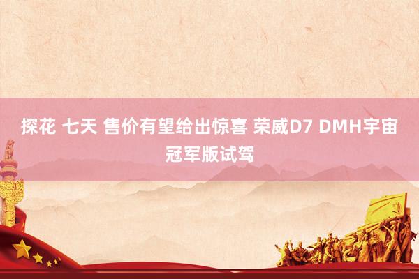 探花 七天 售价有望给出惊喜 荣威D7 DMH宇宙冠军版试驾