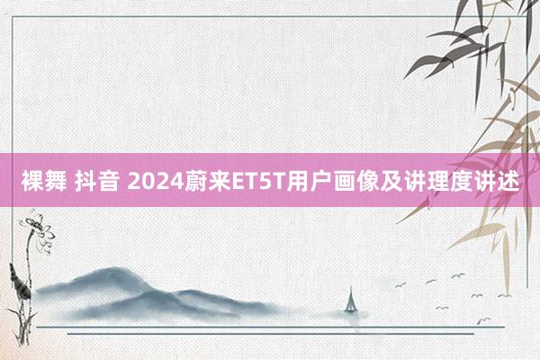 裸舞 抖音 2024蔚来ET5T用户画像及讲理度讲述