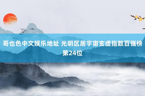 哥也色中文娱乐地址 光明区居宇宙玄虚指数百强榜第24位