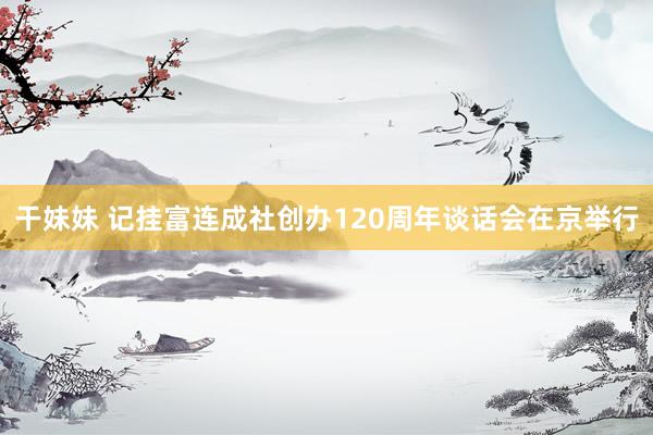 干妹妹 记挂富连成社创办120周年谈话会在京举行