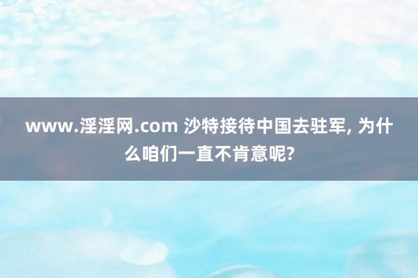 www.淫淫网.com 沙特接待中国去驻军， 为什么咱们一直不肯意呢?