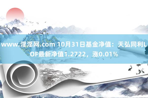 www.淫淫网.com 10月31日基金净值：天弘同利LOF最新净值1.2722，涨0.01%