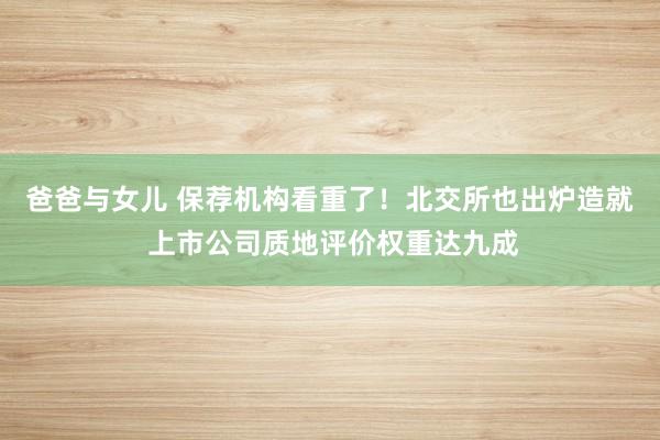 爸爸与女儿 保荐机构看重了！北交所也出炉造就 上市公司质地评价权重达九成