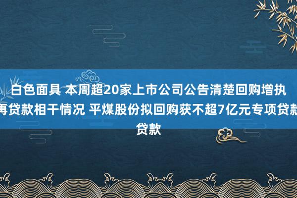 白色面具 本周超20家上市公司公告清楚回购增执再贷款相干情况 平煤股份拟回购获不超7亿元专项贷款