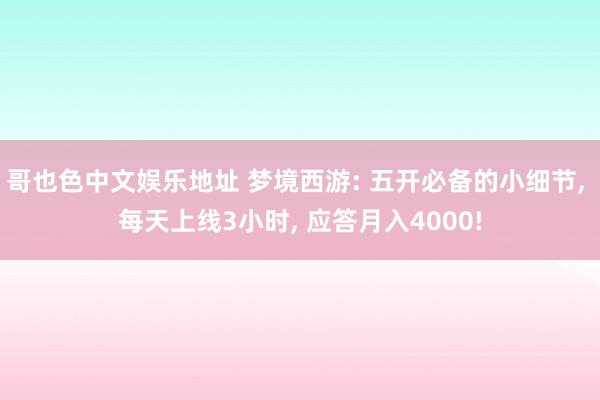 哥也色中文娱乐地址 梦境西游: 五开必备的小细节， 每天上线3小时， 应答月入4000!