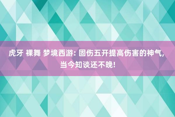 虎牙 裸舞 梦境西游: 固伤五开提高伤害的神气， 当今知谈还不晚!