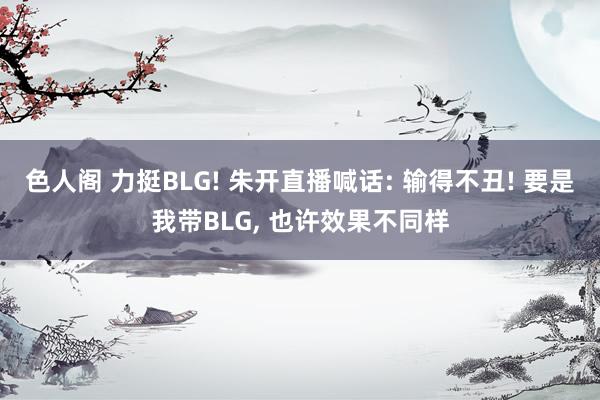 色人阁 力挺BLG! 朱开直播喊话: 输得不丑! 要是我带BLG， 也许效果不同样