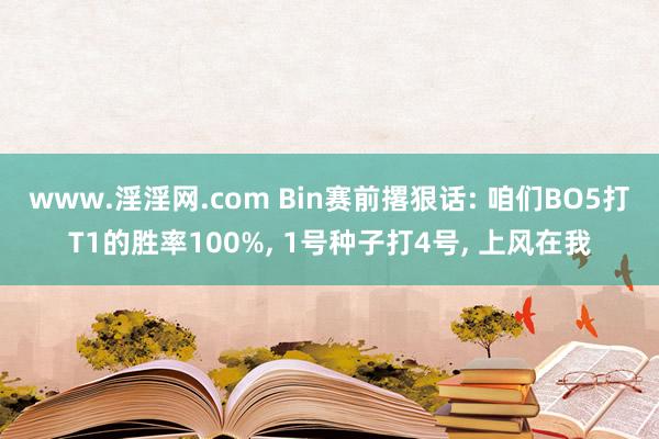 www.淫淫网.com Bin赛前撂狠话: 咱们BO5打T1的胜率100%， 1号种子打4号， 上风在我